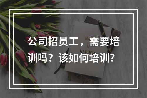 公司招员工，需要培训吗？该如何培训？