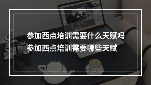 参加西点培训需要什么天赋吗参加西点培训需要哪些天赋