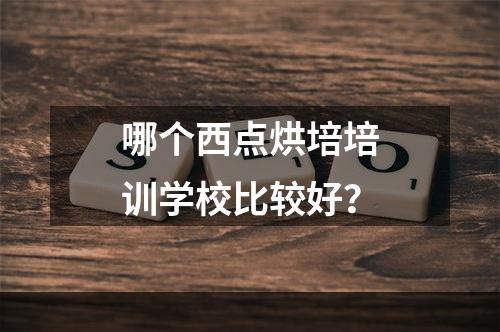 哪个西点烘培培训学校比较好？