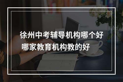 徐州中考辅导机构哪个好 哪家教育机构教的好