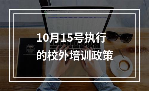 10月15号执行的校外培训政策