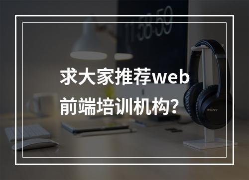 求大家推荐web前端培训机构？