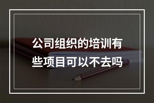 公司组织的培训有些项目可以不去吗