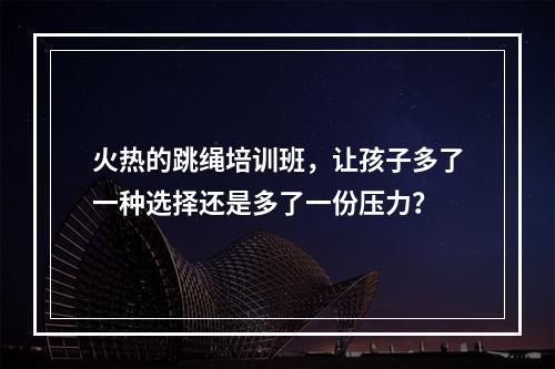 火热的跳绳培训班，让孩子多了一种选择还是多了一份压力？