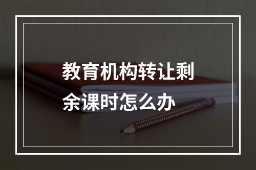 教育机构转让剩余课时怎么办