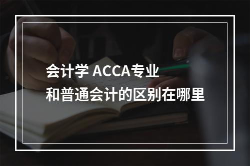 会计学 ACCA专业 和普通会计的区别在哪里