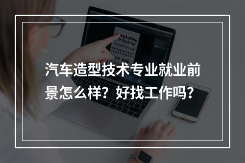 汽车造型技术专业就业前景怎么样？好找工作吗？