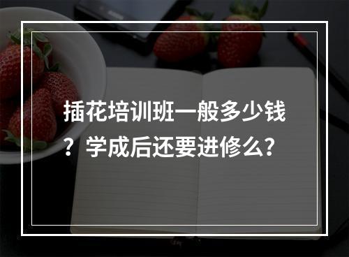 插花培训班一般多少钱？学成后还要进修么？