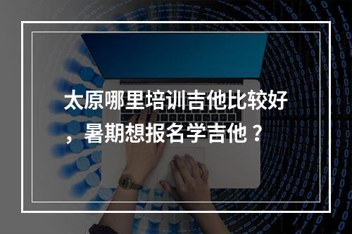 太原哪里培训吉他比较好，暑期想报名学吉他 ？