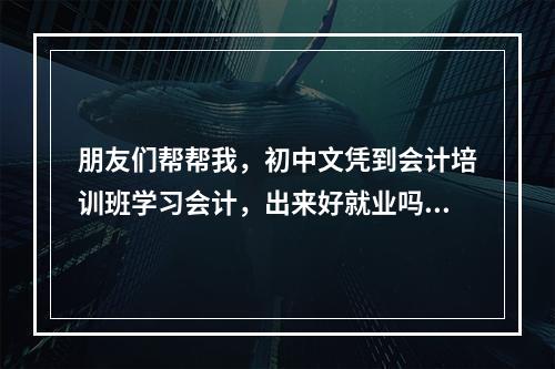 朋友们帮帮我，初中文凭到会计培训班学习会计，出来好就业吗？