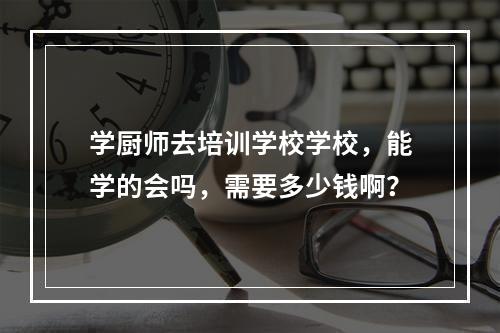 学厨师去培训学校学校，能学的会吗，需要多少钱啊？