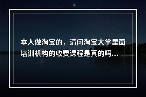 本人做淘宝的，请问淘宝大学里面培训机构的收费课程是真的吗？有用吗？会不会付过钱就不理你了？