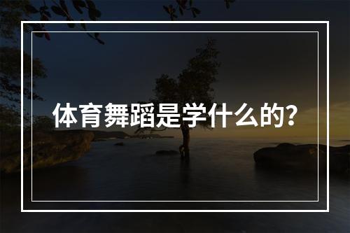 体育舞蹈是学什么的？