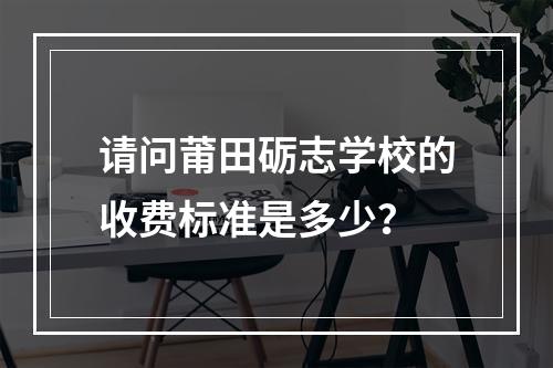 请问莆田砺志学校的收费标准是多少？