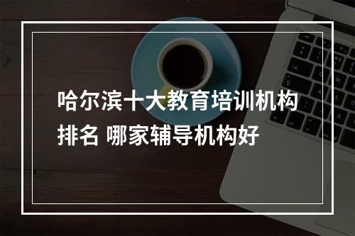 哈尔滨十大教育培训机构排名 哪家辅导机构好