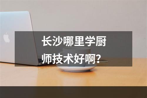 长沙哪里学厨师技术好啊？