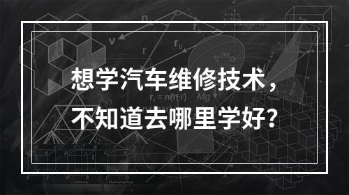 想学汽车维修技术，不知道去哪里学好？