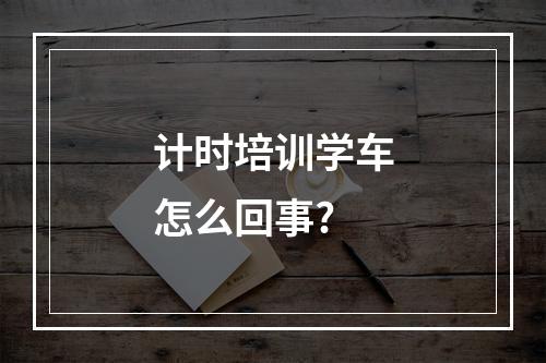 计时培训学车怎么回事?