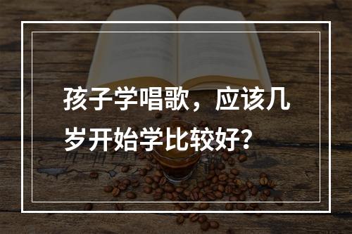 孩子学唱歌，应该几岁开始学比较好？