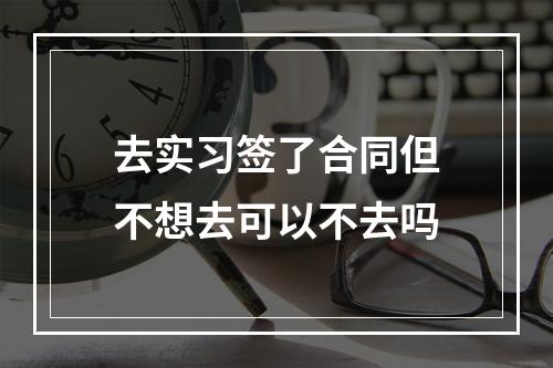 去实习签了合同但不想去可以不去吗