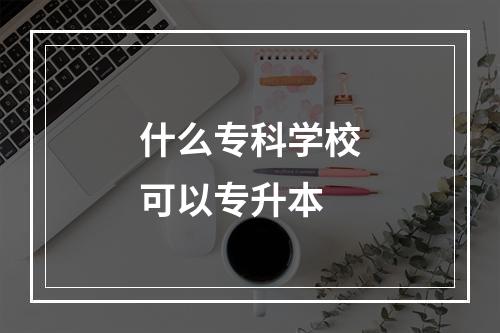 什么专科学校可以专升本