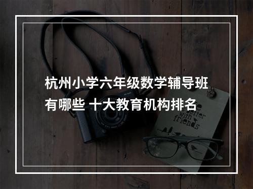 杭州小学六年级数学辅导班有哪些 十大教育机构排名