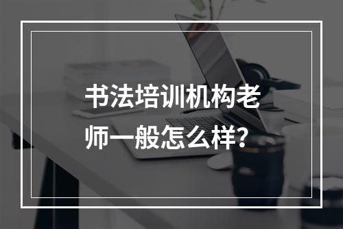 书法培训机构老师一般怎么样？