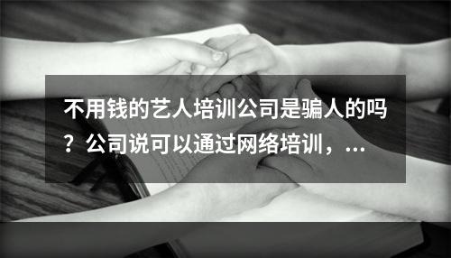 不用钱的艺人培训公司是骗人的吗？公司说可以通过网络培训，是真的吗？