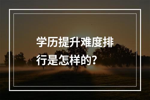 学历提升难度排行是怎样的？