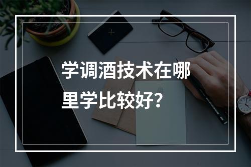 学调酒技术在哪里学比较好？