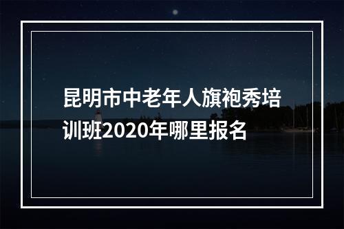 昆明市中老年人旗袍秀培训班2020年哪里报名