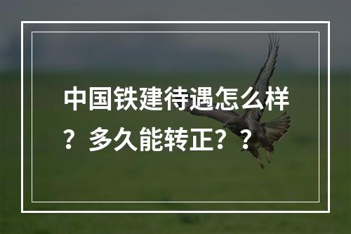 中国铁建待遇怎么样？多久能转正？？