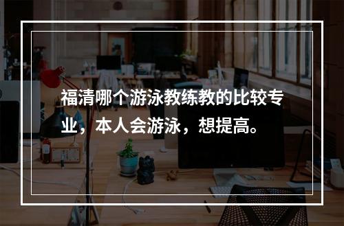 福清哪个游泳教练教的比较专业，本人会游泳，想提高。