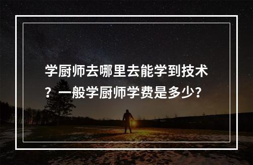 学厨师去哪里去能学到技术？一般学厨师学费是多少？