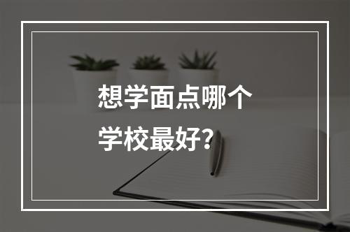 想学面点哪个学校最好？