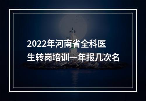 2022年河南省全科医生转岗培训一年报几次名