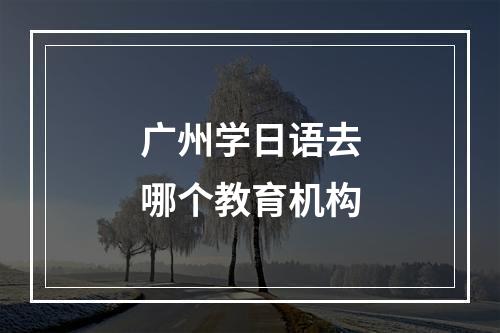 广州学日语去哪个教育机构