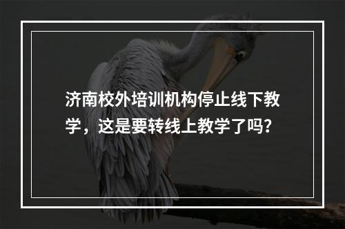 济南校外培训机构停止线下教学，这是要转线上教学了吗？