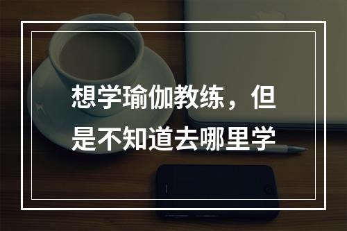 想学瑜伽教练，但是不知道去哪里学