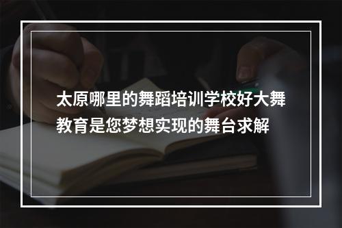 太原哪里的舞蹈培训学校好大舞教育是您梦想实现的舞台求解