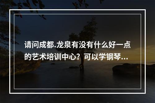 请问成都.龙泉有没有什么好一点的艺术培训中心？可以学钢琴或者声乐的地方？请各位了解的人帮帮忙。