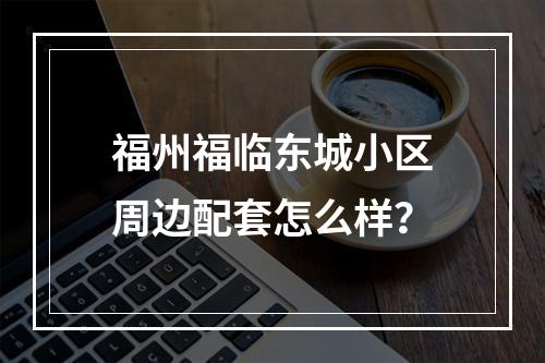 福州福临东城小区周边配套怎么样？