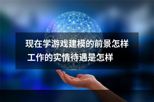 现在学游戏建模的前景怎样 工作的实情待遇是怎样