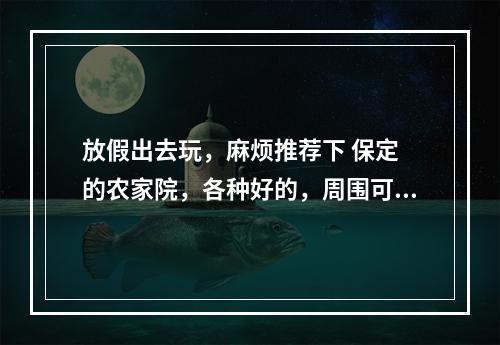 放假出去玩，麻烦推荐下 保定 的农家院，各种好的，周围可以游山玩水的。