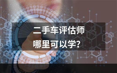 二手车评估师哪里可以学？