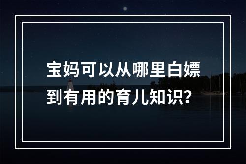 宝妈可以从哪里白嫖到有用的育儿知识？