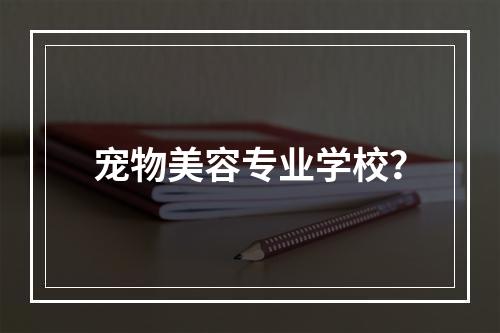 宠物美容专业学校？