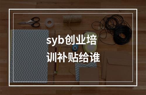 syb创业培训补贴给谁