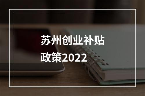 苏州创业补贴政策2022