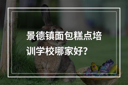 景德镇面包糕点培训学校哪家好？